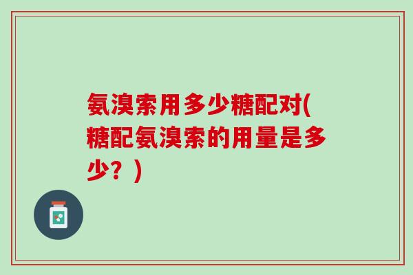 氨溴索用多少糖配对(糖配氨溴索的用量是多少？)