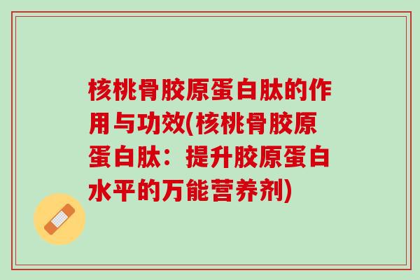 核桃骨胶原蛋白肽的作用与功效(核桃骨胶原蛋白肽：提升胶原蛋白水平的万能营养剂)