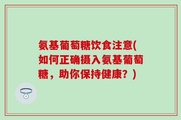 氨基葡萄糖饮食注意(如何正确摄入氨基葡萄糖，助你保持健康？)