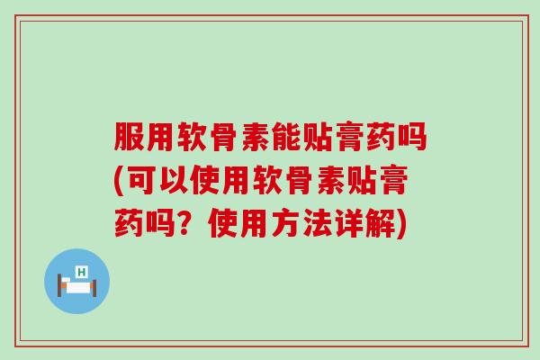 服用软骨素能贴膏药吗(可以使用软骨素贴膏药吗？使用方法详解)