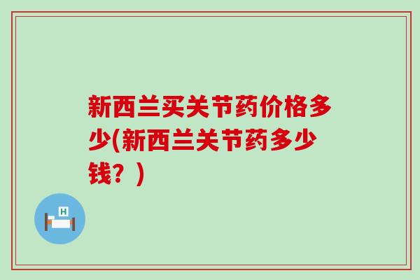 新西兰买关节药价格多少(新西兰关节药多少钱？)