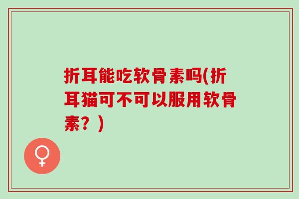 折耳能吃软骨素吗(折耳猫可不可以服用软骨素？)