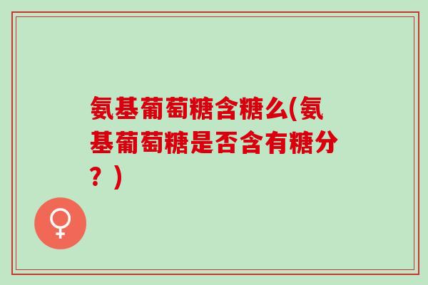 氨基葡萄糖含糖么(氨基葡萄糖是否含有糖分？)