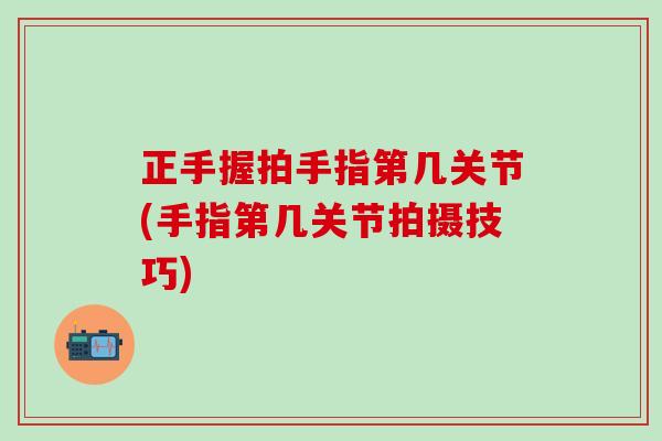 正手握拍手指第几关节(手指第几关节拍摄技巧)