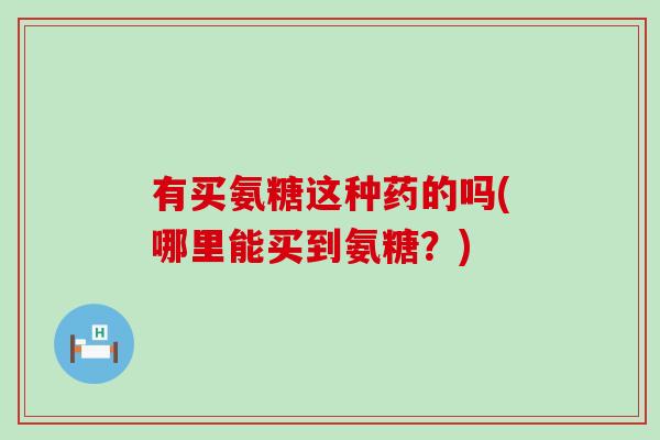 有买氨糖这种药的吗(哪里能买到氨糖？)