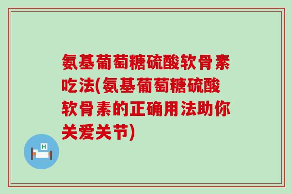 氨基葡萄糖硫酸软骨素吃法(氨基葡萄糖硫酸软骨素的正确用法助你关爱关节)