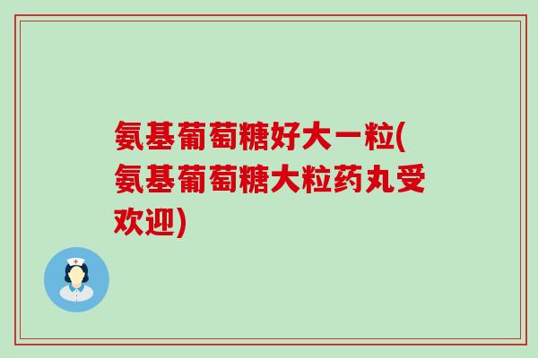 氨基葡萄糖好大一粒(氨基葡萄糖大粒药丸受欢迎)