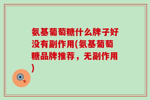 氨基葡萄糖什么牌子好没有副作用(氨基葡萄糖品牌推荐，无副作用)