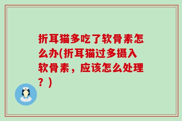 折耳猫多吃了软骨素怎么办(折耳猫过多摄入软骨素，应该怎么处理？)