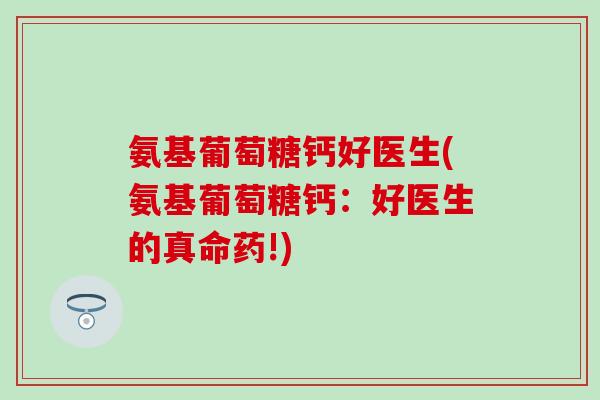 氨基葡萄糖钙好医生(氨基葡萄糖钙：好医生的真命药!)