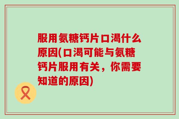 服用氨糖钙片口渴什么原因(口渴可能与氨糖钙片服用有关，你需要知道的原因)