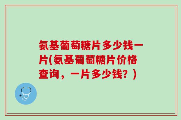 氨基葡萄糖片多少钱一片(氨基葡萄糖片价格查询，一片多少钱？)