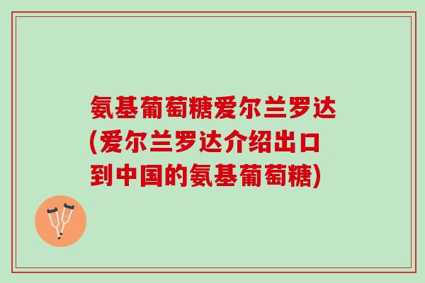 氨基葡萄糖爱尔兰罗达(爱尔兰罗达介绍出口到中国的氨基葡萄糖)