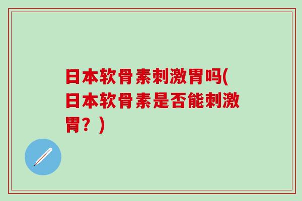 日本软骨素刺激胃吗(日本软骨素是否能刺激胃？)