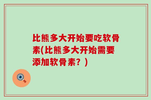 比熊多大开始要吃软骨素(比熊多大开始需要添加软骨素？)