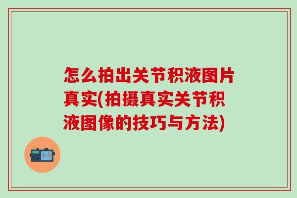 怎么拍出关节积液图片真实(拍摄真实关节积液图像的技巧与方法)