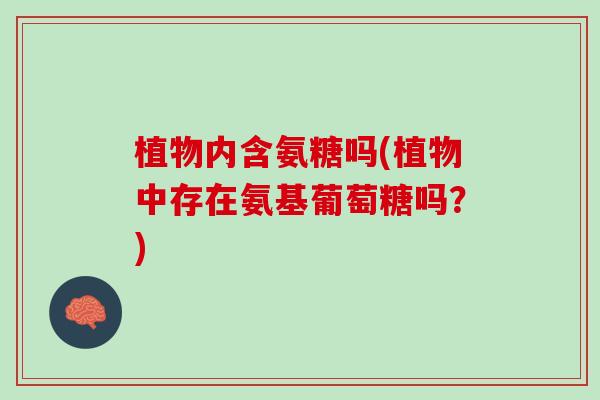 植物内含氨糖吗(植物中存在氨基葡萄糖吗？)