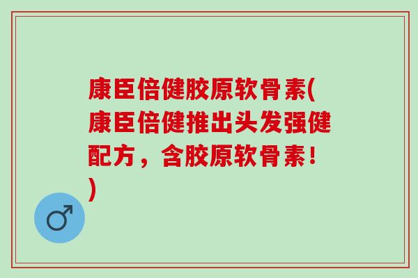 康臣倍健胶原软骨素(康臣倍健推出头发强健配方，含胶原软骨素！)