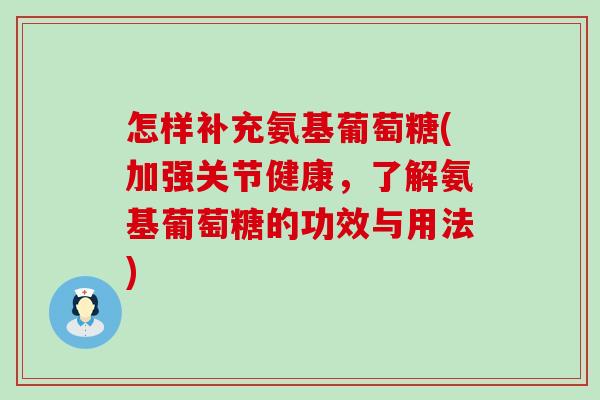 怎样补充氨基葡萄糖(加强关节健康，了解氨基葡萄糖的功效与用法)