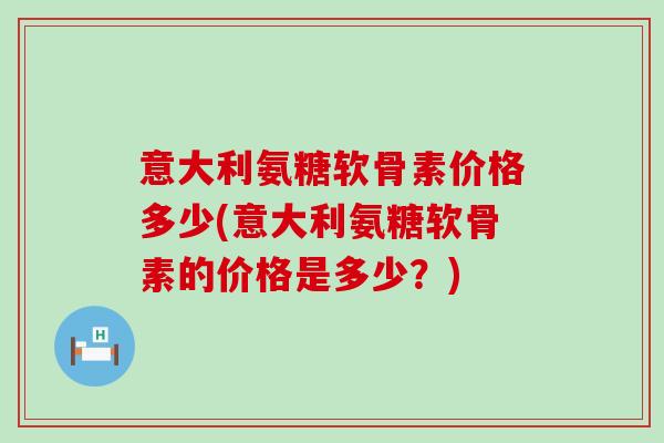 意大利氨糖软骨素价格多少(意大利氨糖软骨素的价格是多少？)