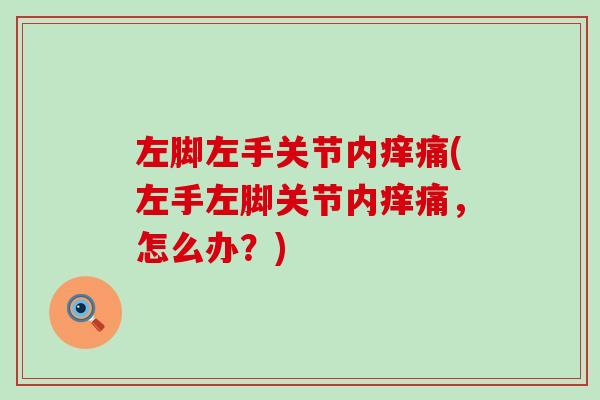 左脚左手关节内痒痛(左手左脚关节内痒痛，怎么办？)