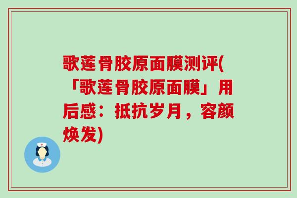 歌莲骨胶原面膜测评(「歌莲骨胶原面膜」用后感：抵抗岁月，容颜焕发)