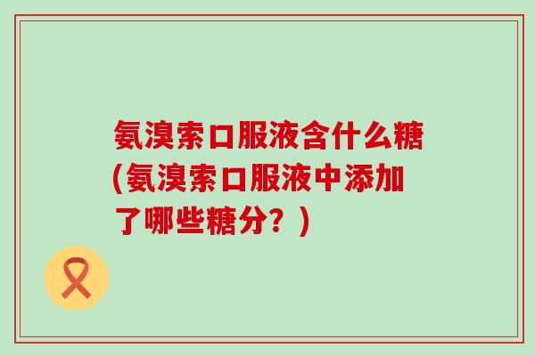 氨溴索口服液含什么糖(氨溴索口服液中添加了哪些糖分？)