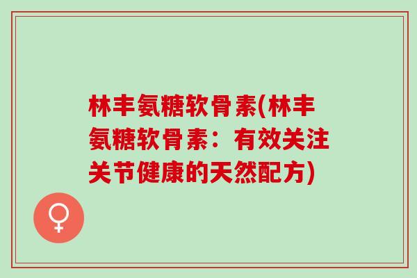 林丰氨糖软骨素(林丰氨糖软骨素：有效关注关节健康的天然配方)