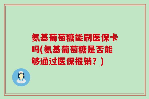 氨基葡萄糖能刷医保卡吗(氨基葡萄糖是否能够通过医保报销？)