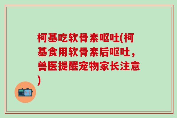 柯基吃软骨素呕吐(柯基食用软骨素后呕吐，兽医提醒宠物家长注意)
