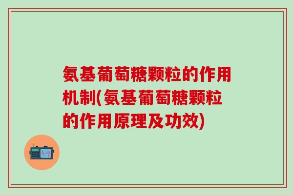 氨基葡萄糖颗粒的作用机制(氨基葡萄糖颗粒的作用原理及功效)