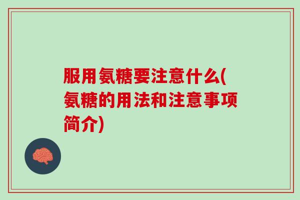 服用氨糖要注意什么(氨糖的用法和注意事项简介)