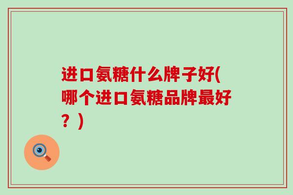 进口氨糖什么牌子好(哪个进口氨糖品牌最好？)
