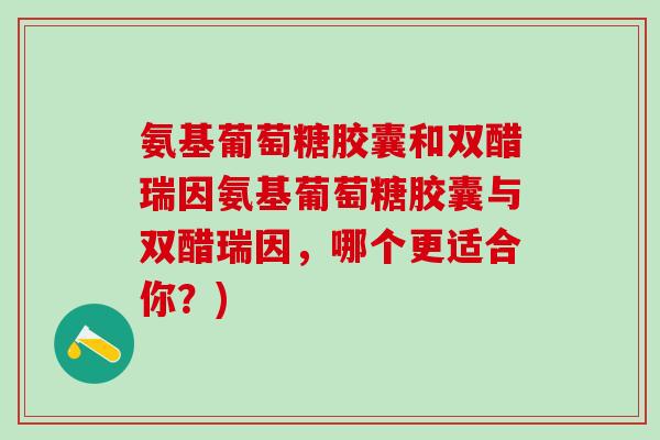 氨基葡萄糖胶囊和双醋瑞因氨基葡萄糖胶囊与双醋瑞因，哪个更适合你？)