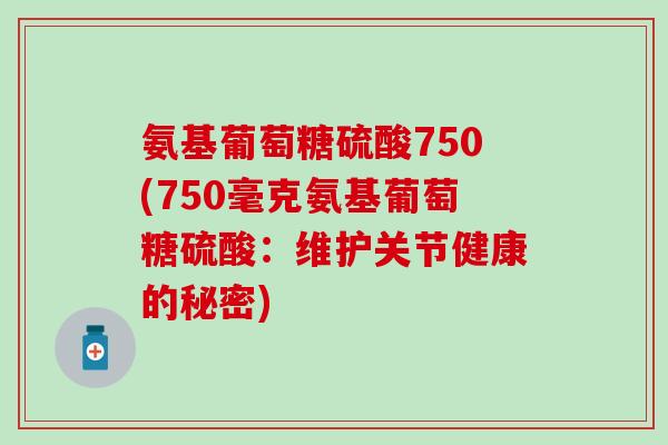 氨基葡萄糖硫酸750(750毫克氨基葡萄糖硫酸：维护关节健康的秘密)