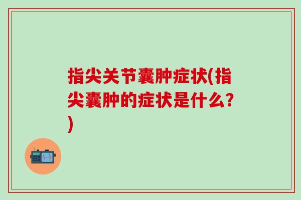 指尖关节囊肿症状(指尖囊肿的症状是什么？)