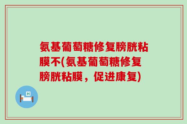 氨基葡萄糖修复膀胱粘膜不(氨基葡萄糖修复膀胱粘膜,促进康复) 氨基葡萄糖修复膀胱粘膜不(氨基葡萄糖修复膀胱粘膜,促进康复)