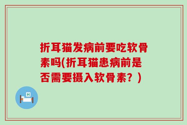 折耳猫发病前要吃软骨素吗(折耳猫患病前是否需要摄入软骨素？)