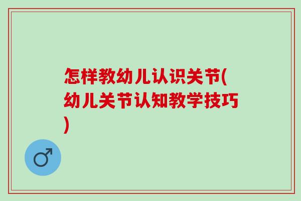 怎样教幼儿认识关节(幼儿关节认知教学技巧)