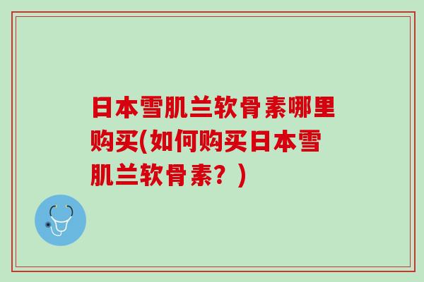 日本雪肌兰软骨素哪里购买(如何购买日本雪肌兰软骨素？)