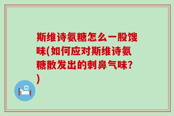斯维诗氨糖怎么一股馊味(如何应对斯维诗氨糖散发出的刺鼻气味？)