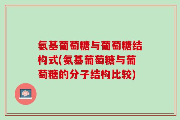 氨基葡萄糖与葡萄糖结构式(氨基葡萄糖与葡萄糖的分子结构比较)