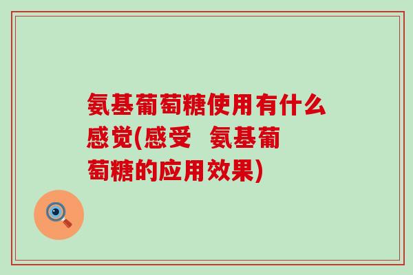氨基葡萄糖使用有什么感觉(感受  氨基葡萄糖的应用效果)