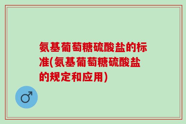 氨基葡萄糖硫酸盐的标准(氨基葡萄糖硫酸盐的规定和应用)