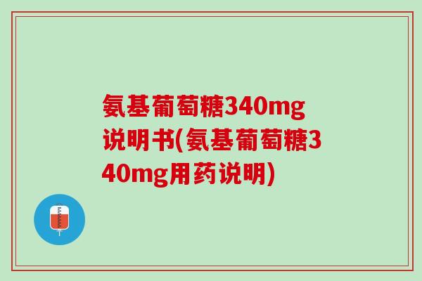 氨基葡萄糖340mg说明书(氨基葡萄糖340mg用药说明)