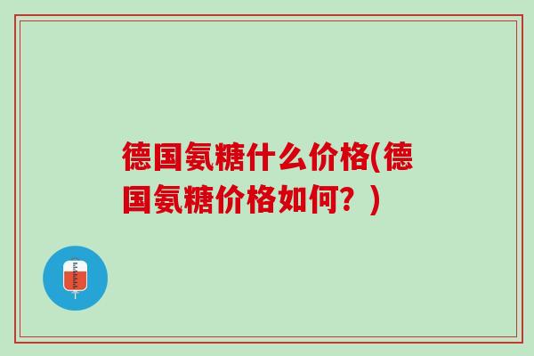德国氨糖什么价格(德国氨糖价格如何？)