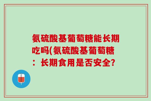 氨硫酸基葡萄糖能长期吃吗(氨硫酸基葡萄糖：长期食用是否安全？