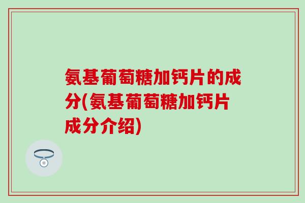 氨基葡萄糖加钙片的成分(氨基葡萄糖加钙片成分介绍)