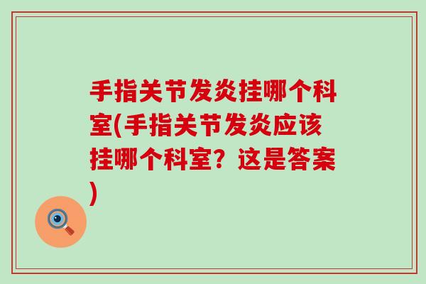 手指关节发炎挂哪个科室(手指关节发炎应该挂哪个科室？这是答案)