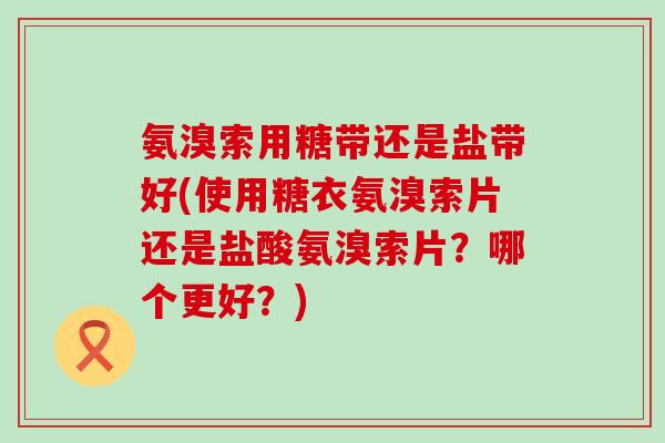 氨溴索用糖带还是盐带好(使用糖衣氨溴索片还是盐酸氨溴索片？哪个更好？)
